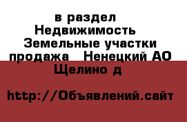  в раздел : Недвижимость » Земельные участки продажа . Ненецкий АО,Щелино д.